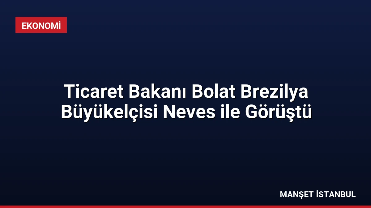 Ticaret Bakanı Bolat Brezilya Büyükelçisi Neves ile Görüştü