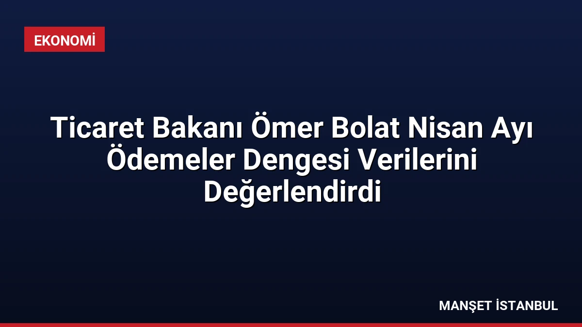 Ticaret Bakanı Ömer Bolat Nisan Ayı Ödemeler Dengesi Verilerini Değerlendirdi