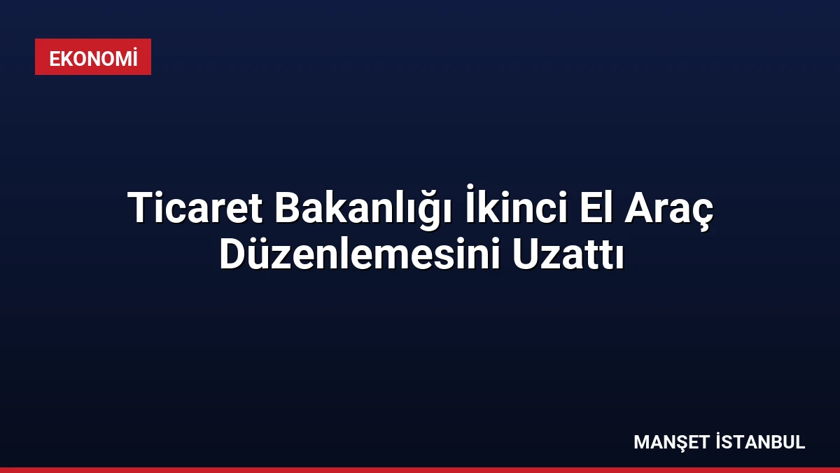Ticaret Bakanlığı İkinci El Araç Düzenlemesini Uzattı