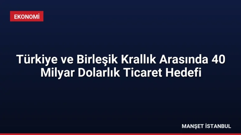 Türkiye ve Birleşik Krallık Arasında 40 Milyar Dolarlık Ticaret Hedefi