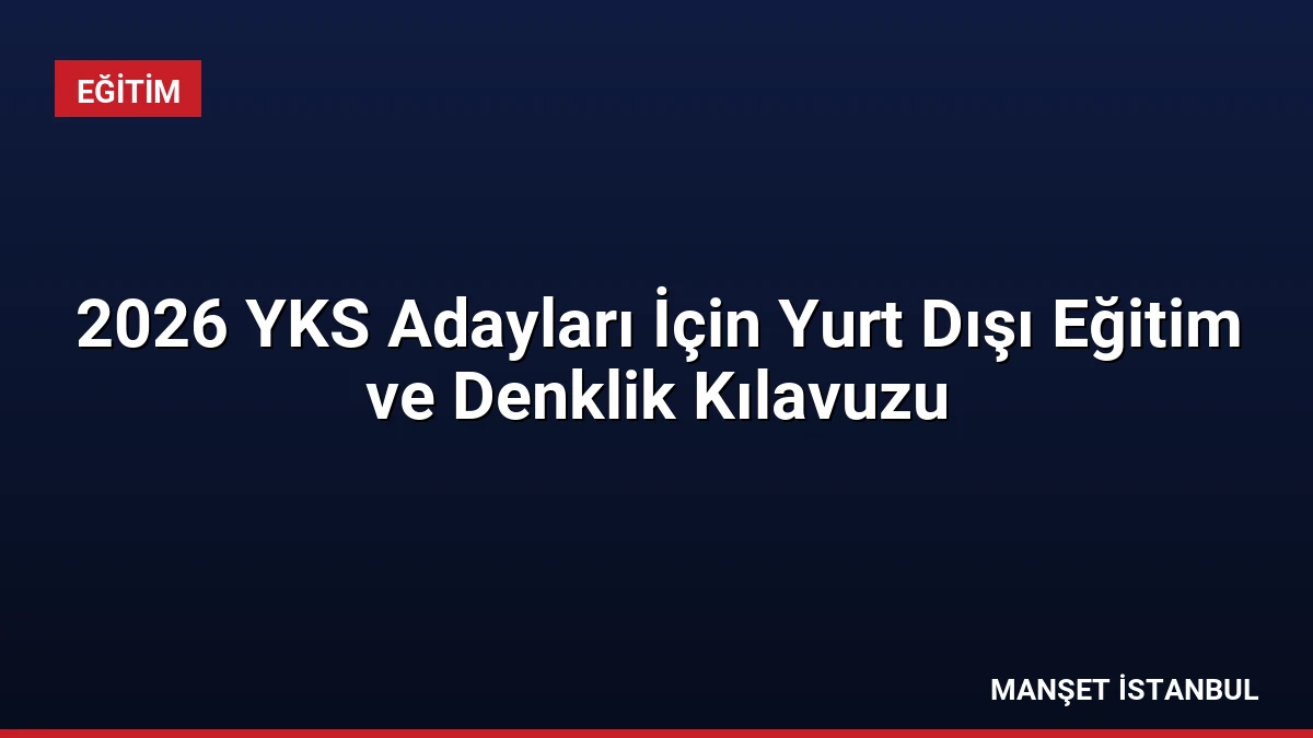 2026 YKS Adayları İçin Yurt Dışı Eğitim ve Denklik Kılavuzu
