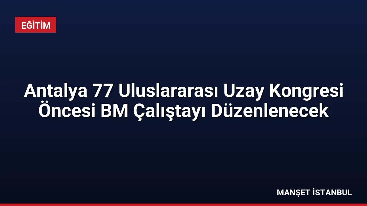 Antalya 77 Uluslararası Uzay Kongresi Öncesi BM Çalıştayı Düzenlenecek