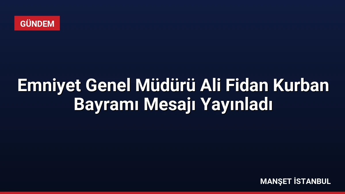 Emniyet Genel Müdürü Ali Fidan Kurban Bayramı Mesajı Yayınladı