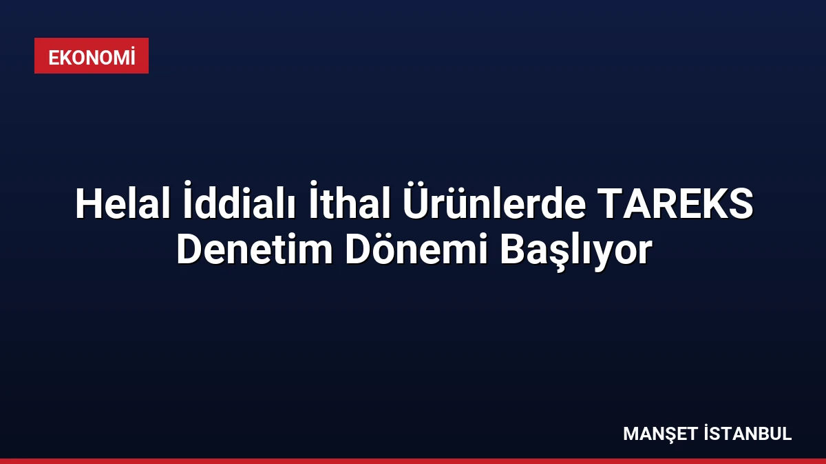 Helal İddialı İthal Ürünlerde TAREKS Denetim Dönemi Başlıyor