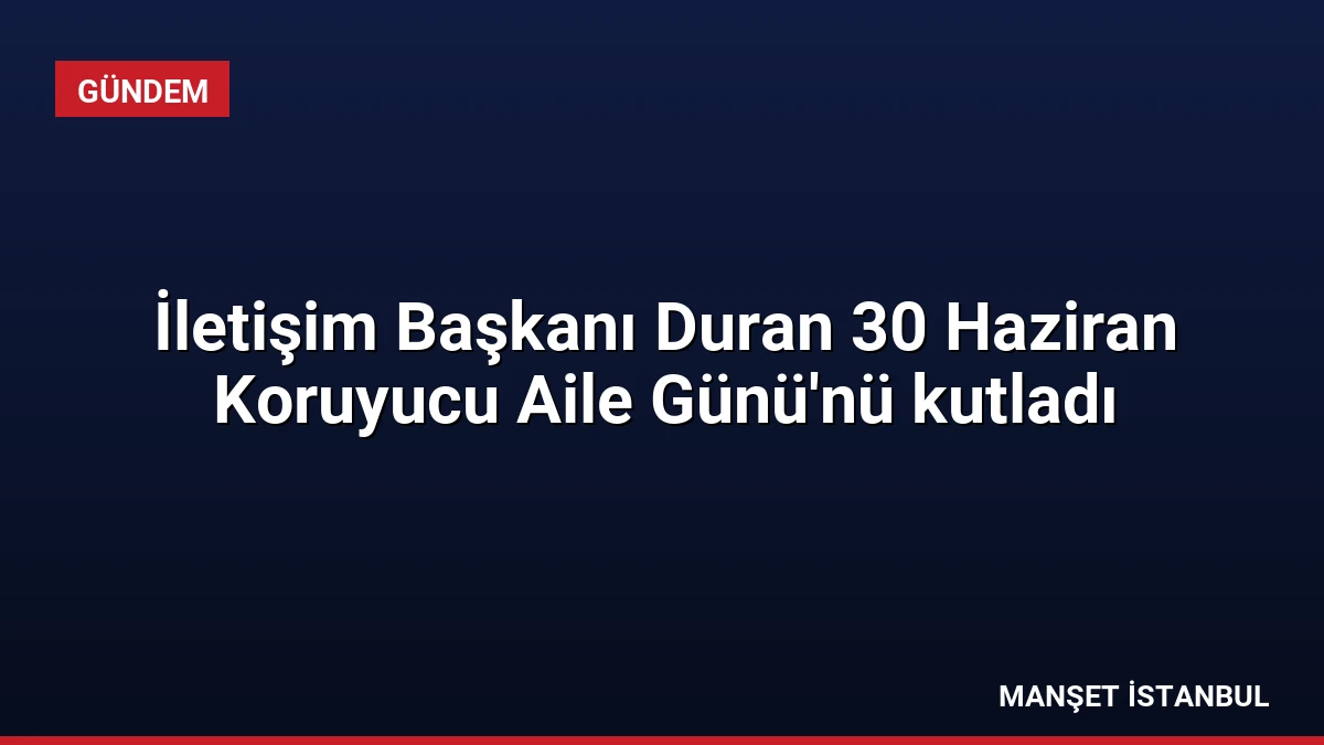 İletişim Başkanı Duran 30 Haziran Koruyucu Aile Günü’nü kutladı