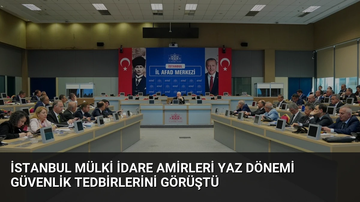 İstanbul Mülki İdare Amirleri Yaz Dönemi Güvenlik Tedbirlerini Görüştü