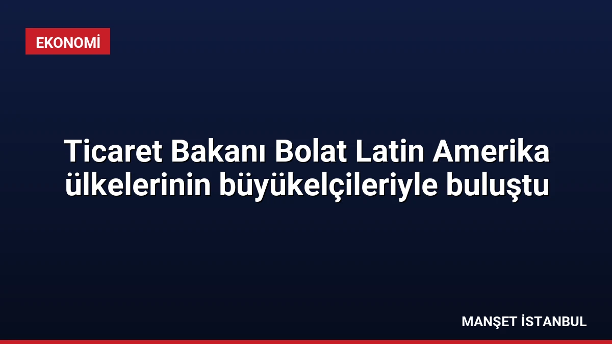 Ticaret Bakanı Bolat Latin Amerika ülkelerinin büyükelçileriyle buluştu