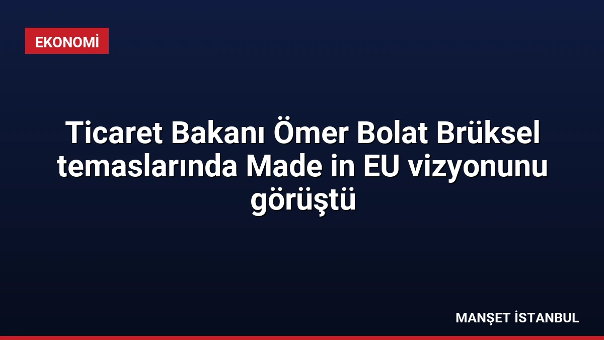 Ticaret Bakanı Ömer Bolat Brüksel temaslarında Made in EU vizyonunu görüştü