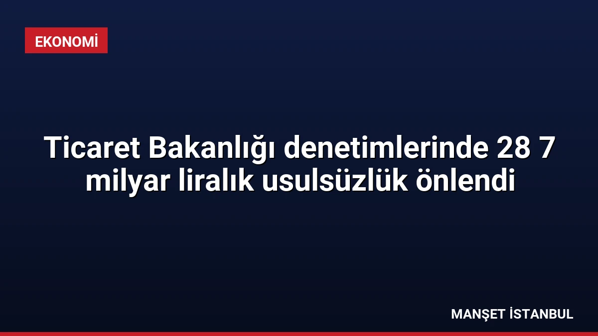 Ticaret Bakanlığı denetimlerinde 28 7 milyar liralık usulsüzlük önlendi