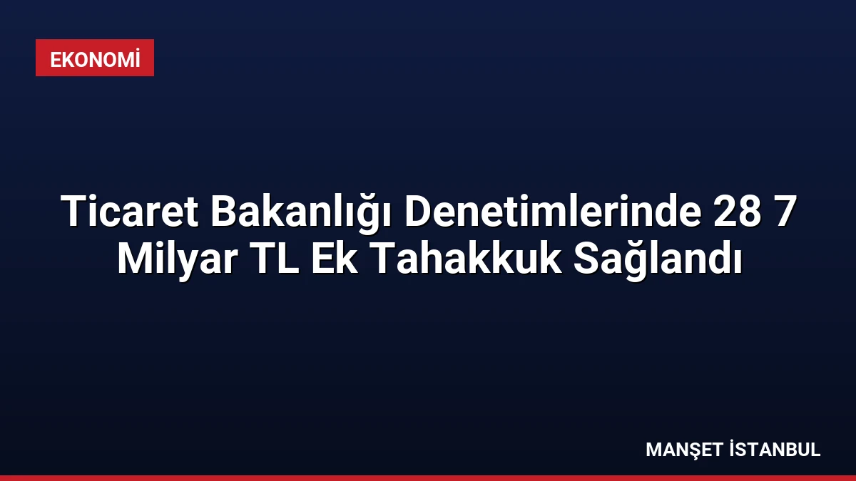 Ticaret Bakanlığı Denetimlerinde 28 7 Milyar TL Ek Tahakkuk Sağlandı