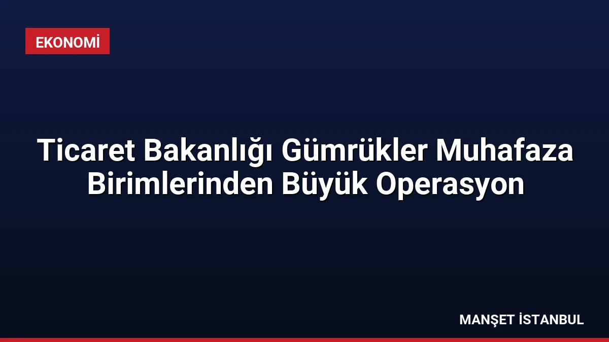 Ticaret Bakanlığı Gümrükler Muhafaza Birimlerinden Büyük Operasyon