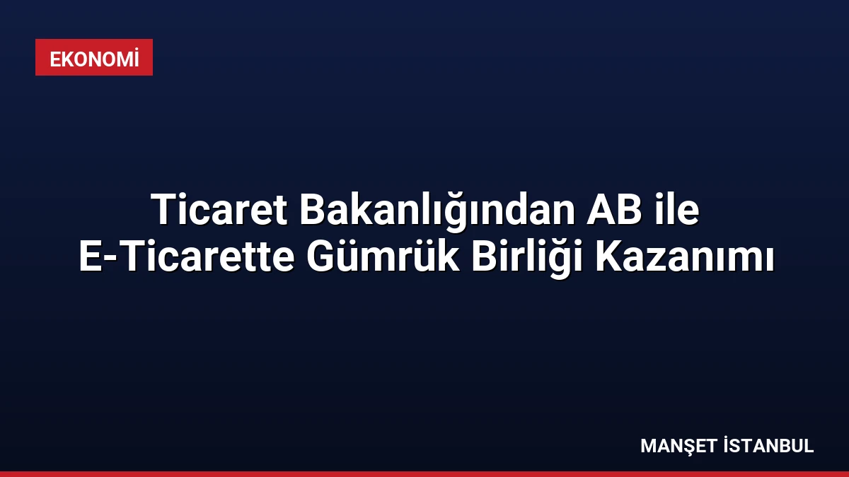 Ticaret Bakanlığından AB ile E-Ticarette Gümrük Birliği Kazanımı
