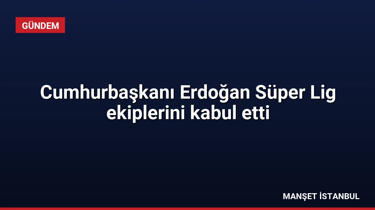 Cumhurbaşkanı Erdoğan Süper Lig ekiplerini kabul etti