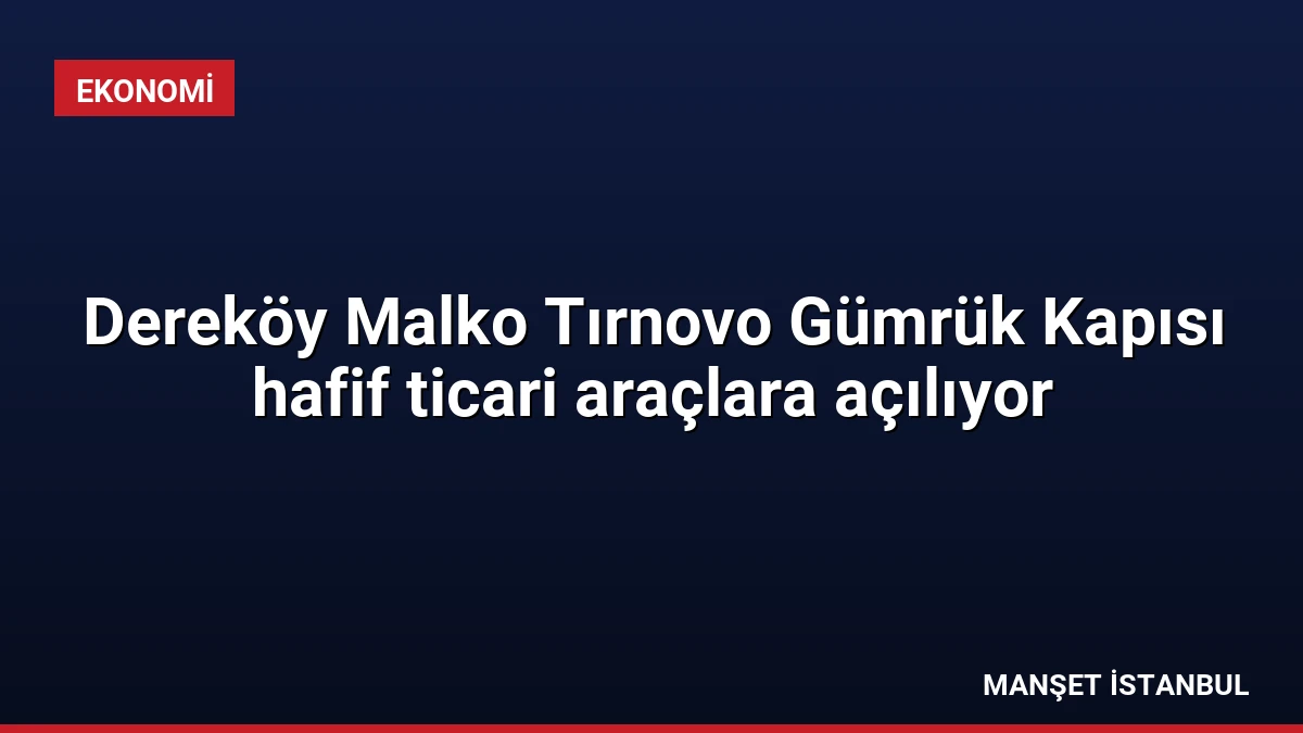 Dereköy Malko Tırnovo Gümrük Kapısı hafif ticari araçlara açılıyor