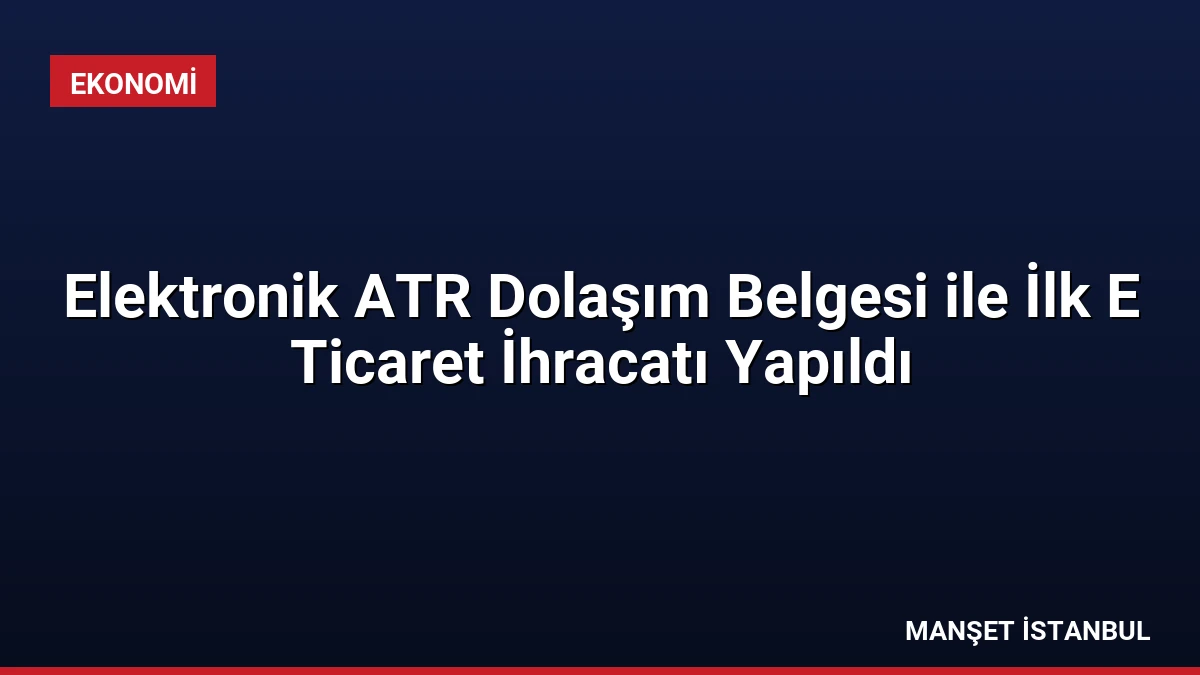 Elektronik ATR Dolaşım Belgesi ile İlk E Ticaret İhracatı Yapıldı