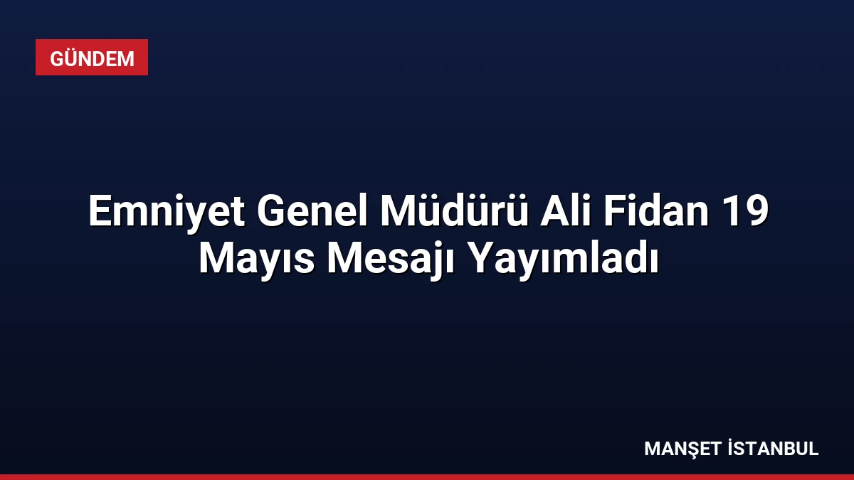 Emniyet Genel Müdürü Ali Fidan 19 Mayıs Mesajı Yayımladı