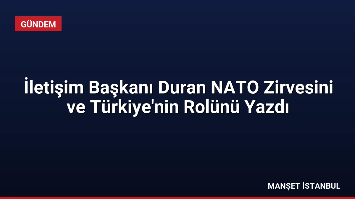 İletişim Başkanı Duran NATO Zirvesini ve Türkiye’nin Rolünü Yazdı