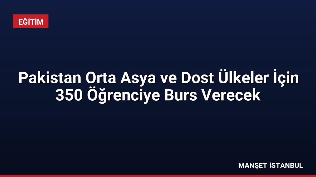 Pakistan Orta Asya ve Dost Ülkeler İçin 350 Öğrenciye Burs Verecek