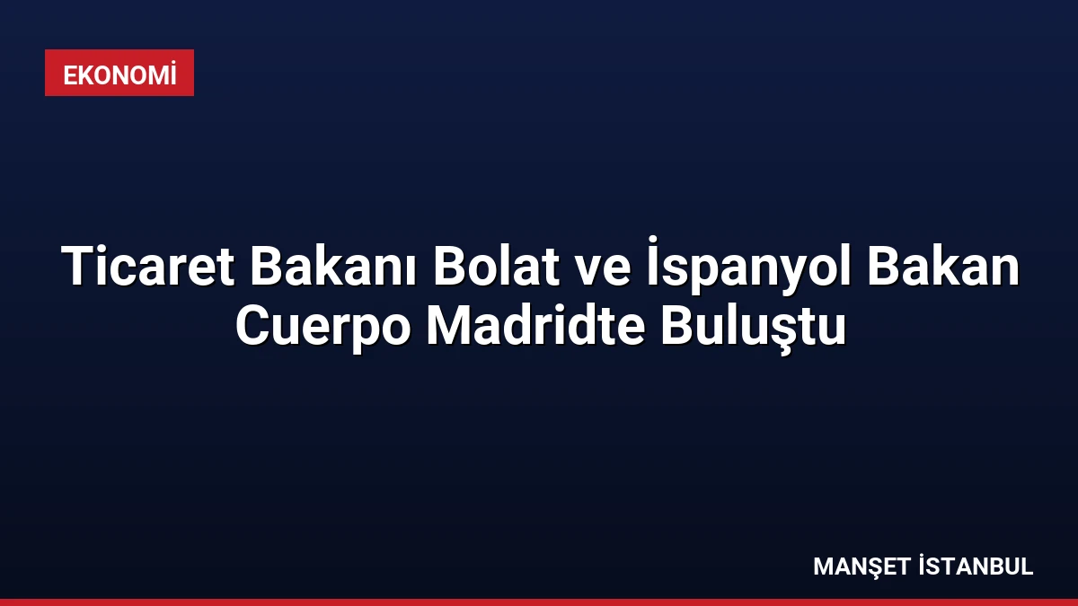 Ticaret Bakanı Bolat ve İspanyol Bakan Cuerpo Madridte Buluştu