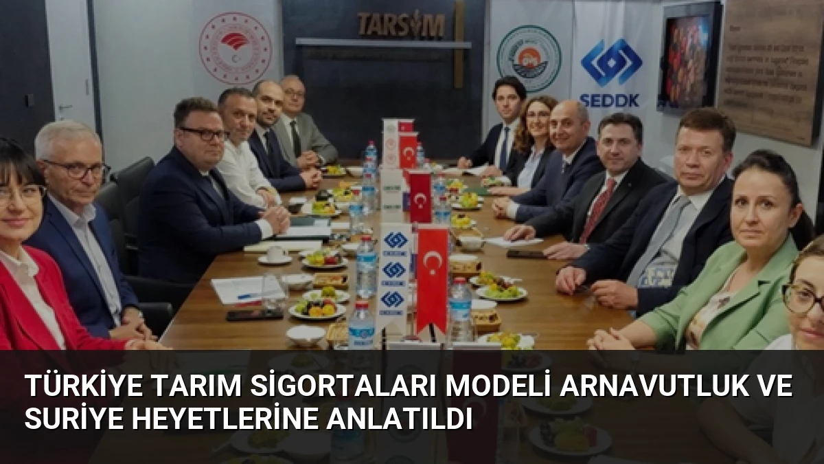 Türkiye Tarım Sigortaları Modeli Arnavutluk ve Suriye Heyetlerine Anlatıldı