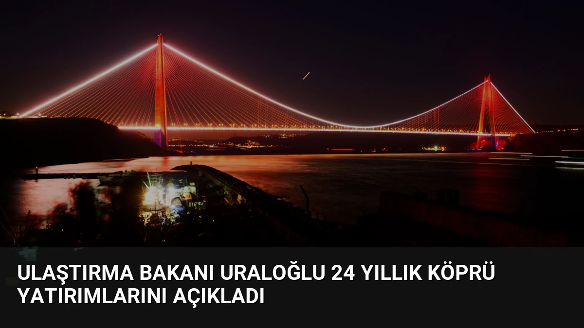 Ulaştırma Bakanı Uraloğlu 24 yıllık köprü yatırımlarını açıkladı