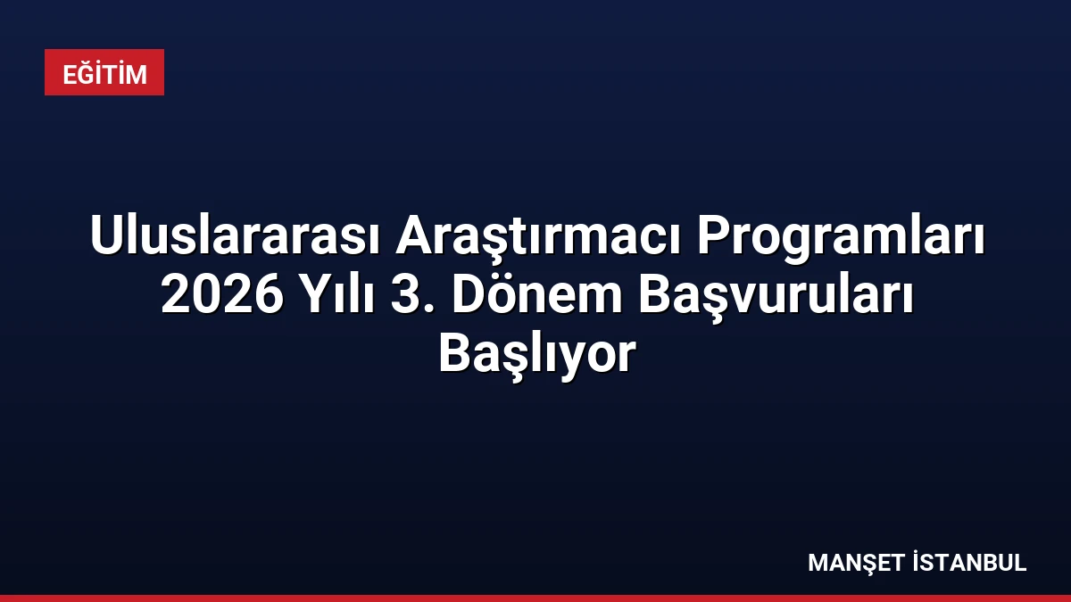 Uluslararası Araştırmacı Programları 2026 Yılı 3. Dönem Başvuruları Başlıyor