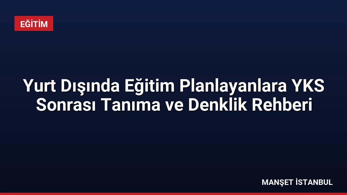 Yurt Dışında Eğitim Planlayanlara YKS Sonrası Tanıma ve Denklik Rehberi