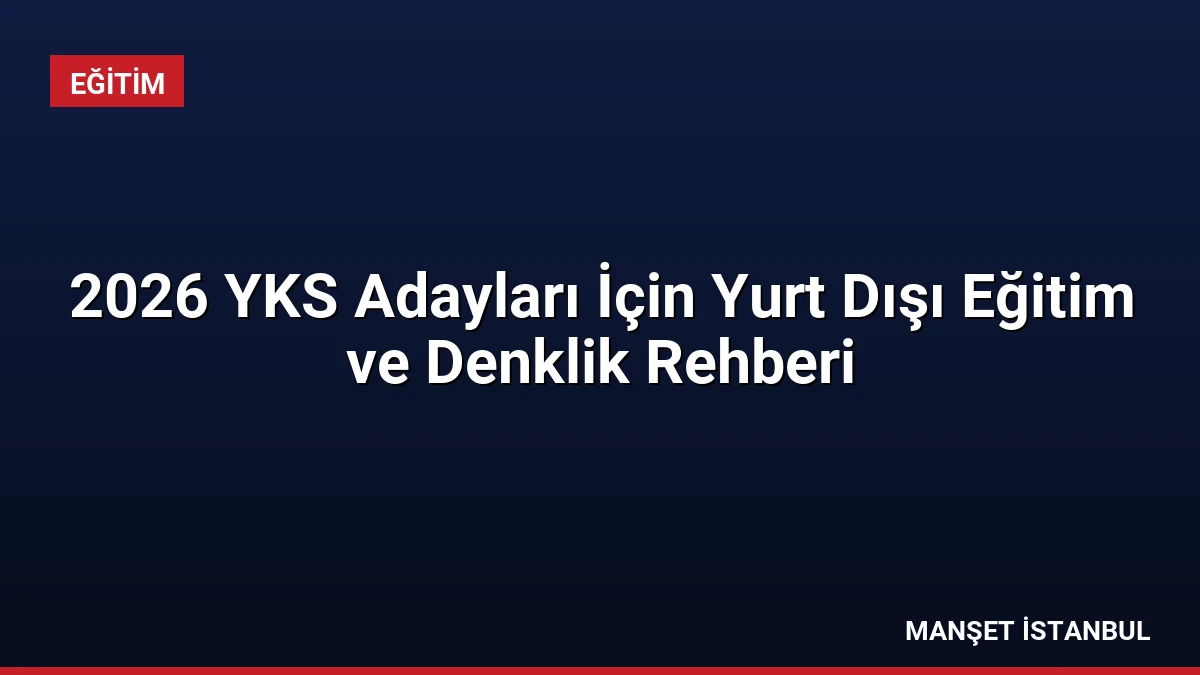 2026 YKS Adayları İçin Yurt Dışı Eğitim ve Denklik Rehberi