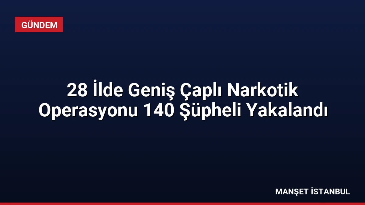 28 İlde Geniş Çaplı Narkotik Operasyonu 140 Şüpheli Yakalandı