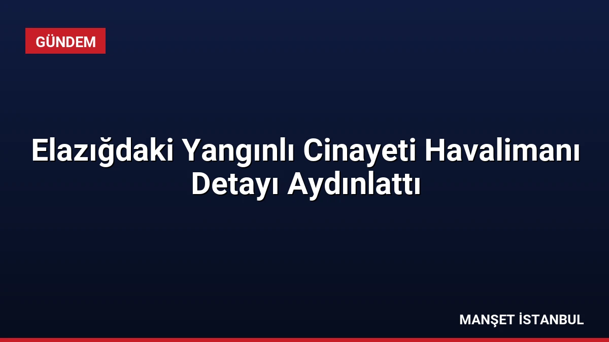 Elazığdaki Yangınlı Cinayeti Havalimanı Detayı Aydınlattı