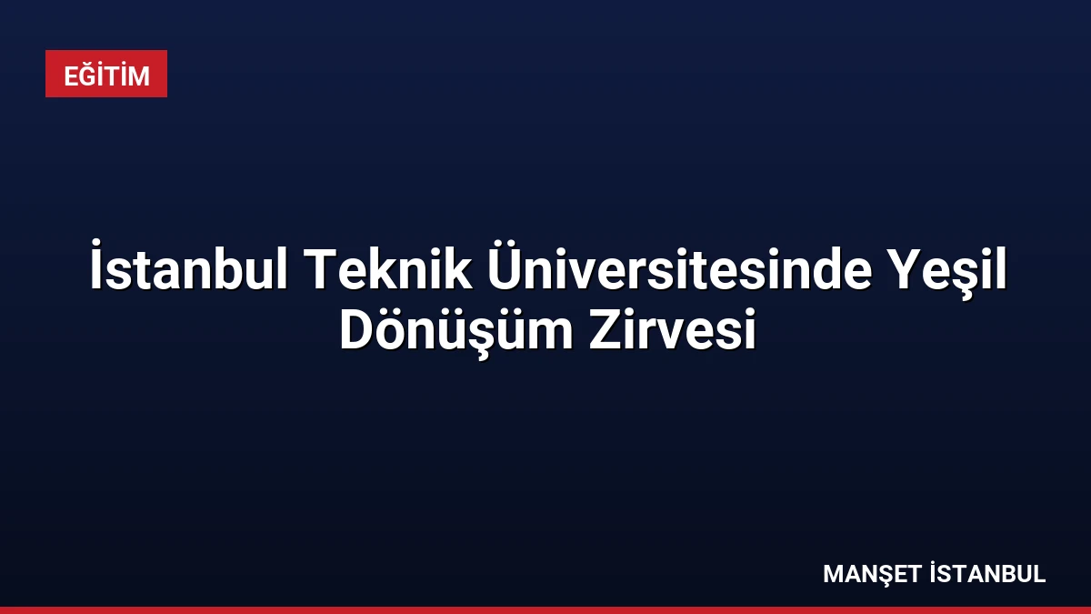 İstanbul Teknik Üniversitesinde Yeşil Dönüşüm Zirvesi
