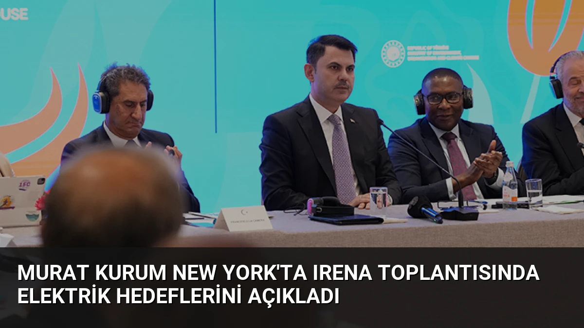 Murat Kurum New York’ta IRENA Toplantısında Elektrik Hedeflerini Açıkladı
