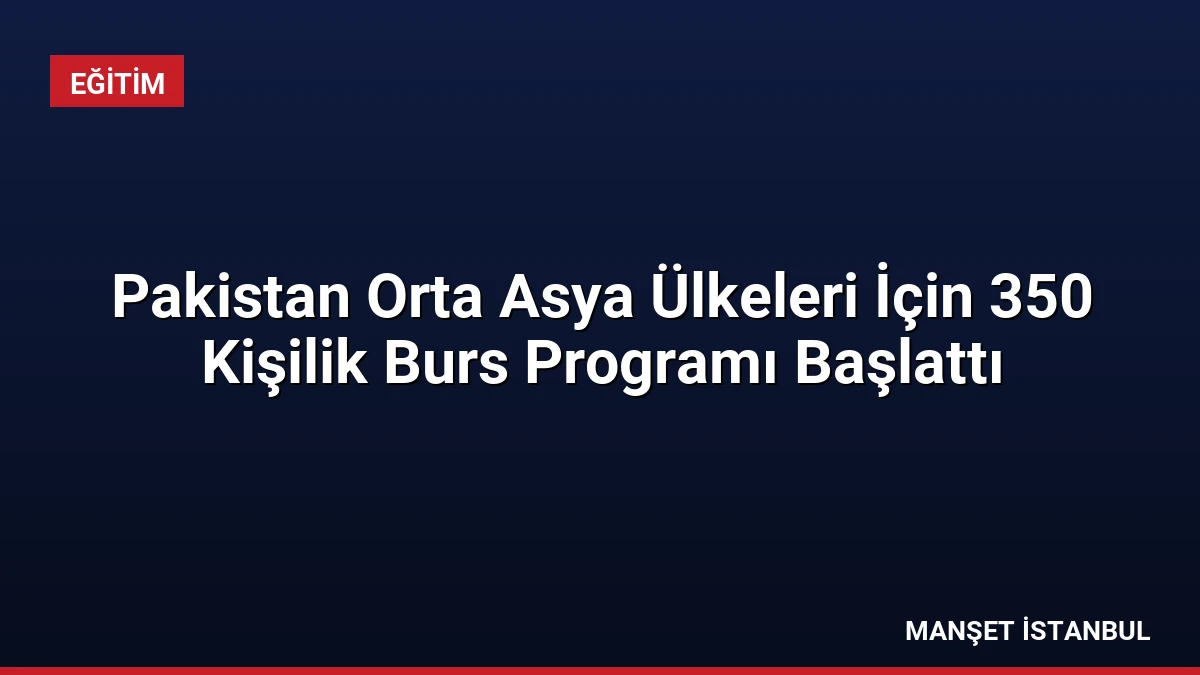 Pakistan Orta Asya Ülkeleri İçin 350 Kişilik Burs Programı Başlattı