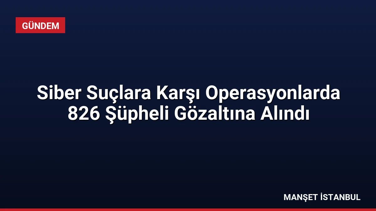 Siber Suçlara Karşı Operasyonlarda 826 Şüpheli Gözaltına Alındı