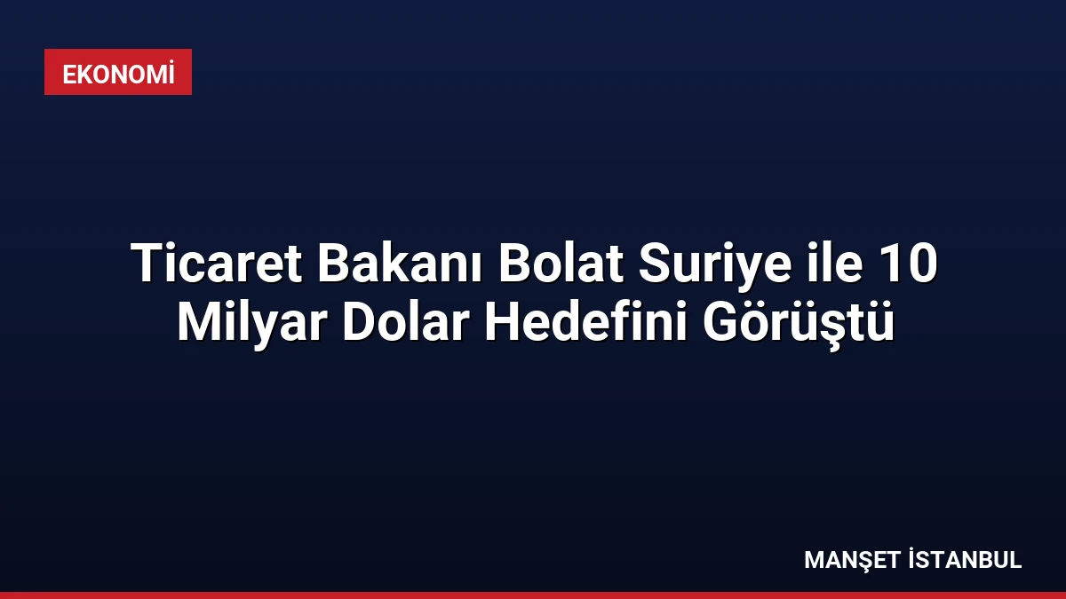 Ticaret Bakanı Bolat Suriye ile 10 Milyar Dolar Hedefini Görüştü