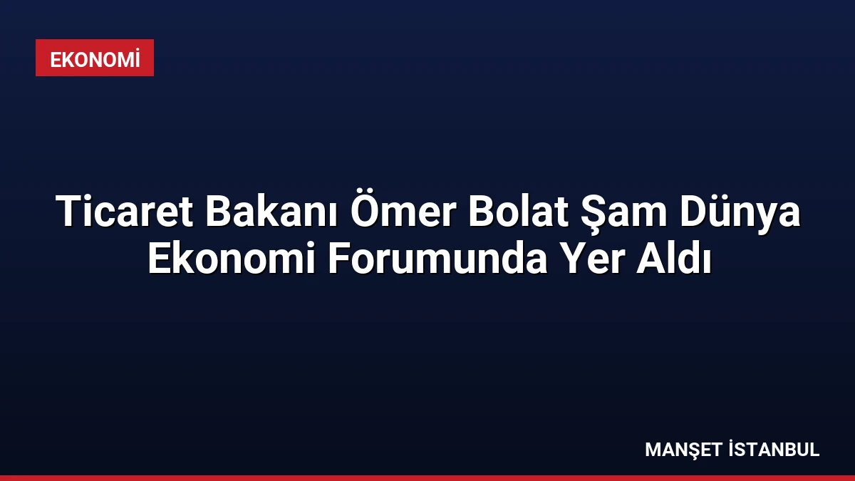 Ticaret Bakanı Ömer Bolat Şam Dünya Ekonomi Forumunda Yer Aldı