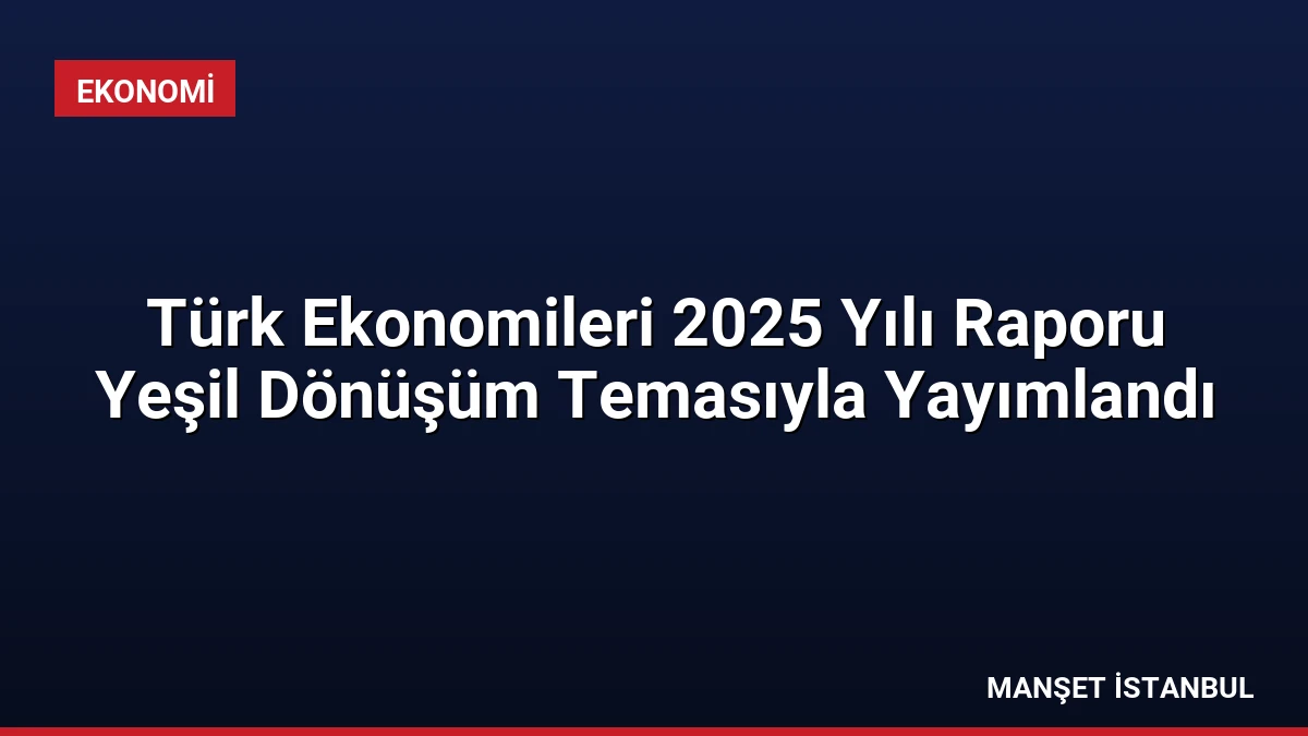 Türk Ekonomileri 2025 Yılı Raporu Yeşil Dönüşüm Temasıyla Yayımlandı