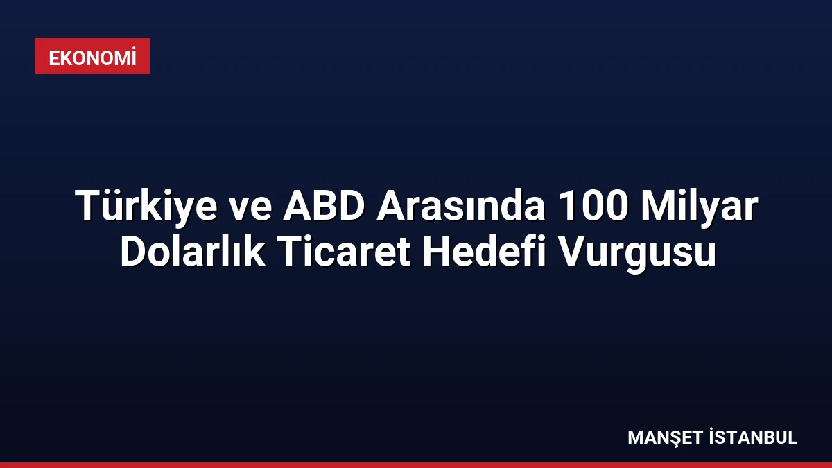 Türkiye ve ABD Arasında 100 Milyar Dolarlık Ticaret Hedefi Vurgusu