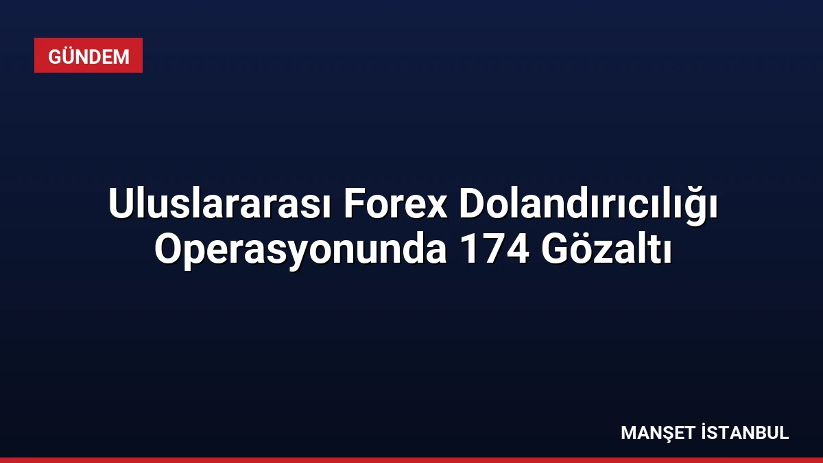 Uluslararası Forex Dolandırıcılığı Operasyonunda 174 Gözaltı