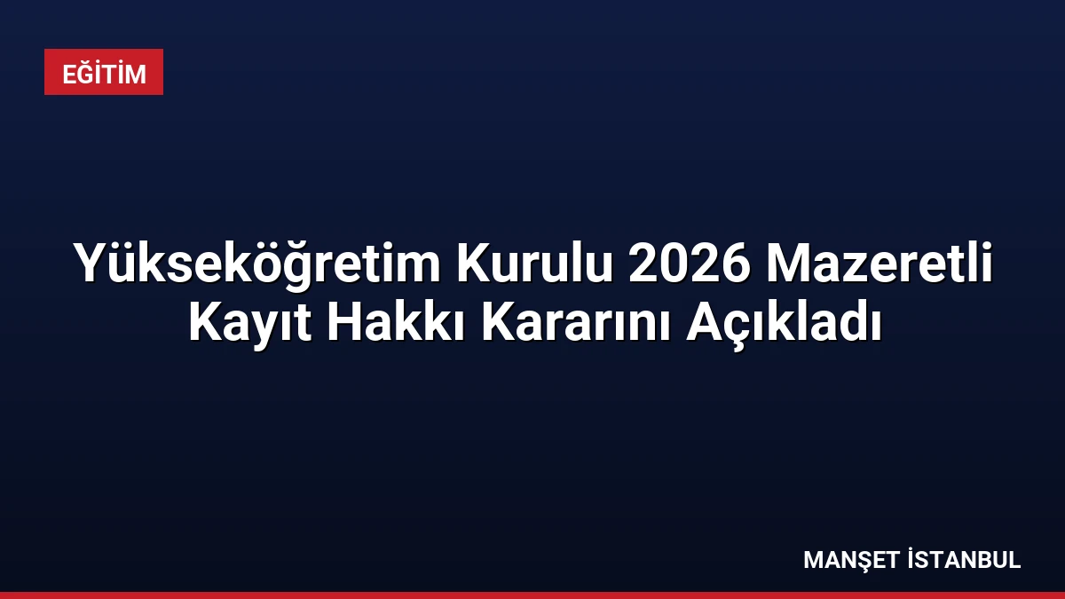 Yükseköğretim Kurulu 2026 Mazeretli Kayıt Hakkı Kararını Açıkladı