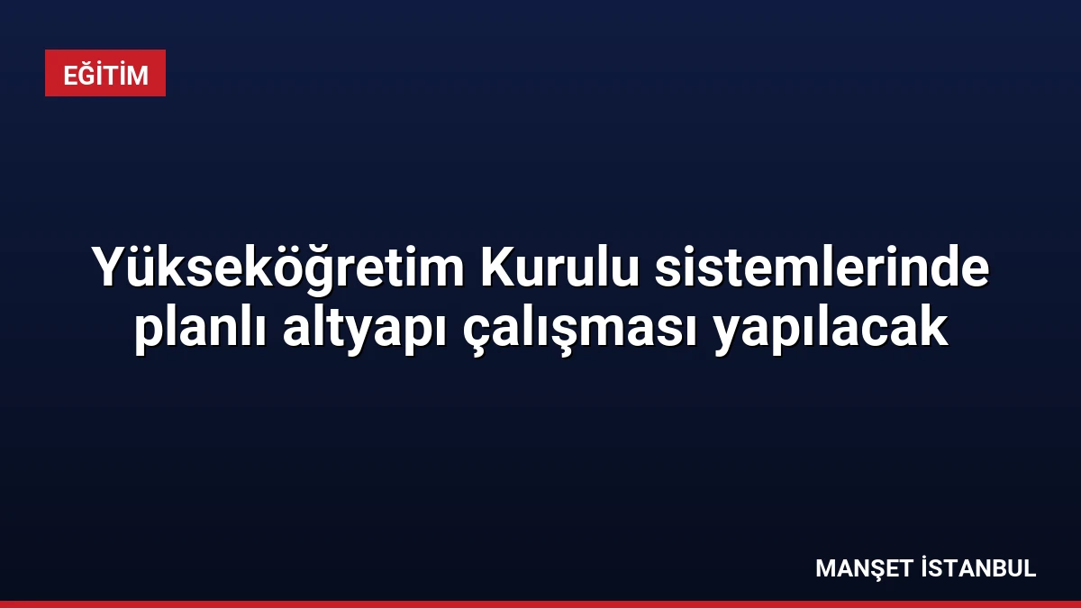 Yükseköğretim Kurulu sistemlerinde planlı altyapı çalışması yapılacak