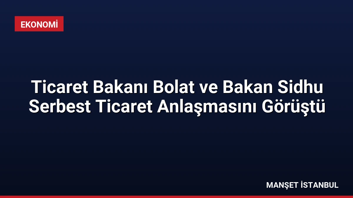 Ticaret Bakanı Bolat ve Bakan Sidhu Serbest Ticaret Anlaşmasını Görüştü