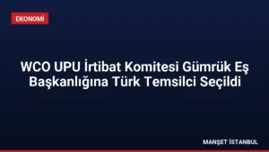 WCO UPU İrtibat Komitesi Gümrük Eş Başkanlığına Türk Temsilci Seçildi